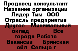 Продавец-консультант › Название организации ­ Лидер Тим, ООО › Отрасль предприятия ­ Другое › Минимальный оклад ­ 22 000 - Все города Работа » Вакансии   . Брянская обл.,Сельцо г.